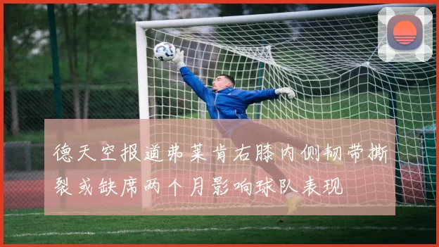 德天空报道弗莱肯右膝内侧韧带撕裂或缺席两个月影响球队表现
