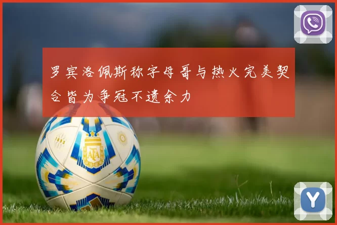 罗宾洛佩斯称字母哥与热火完美契合皆为争冠不遗余力
