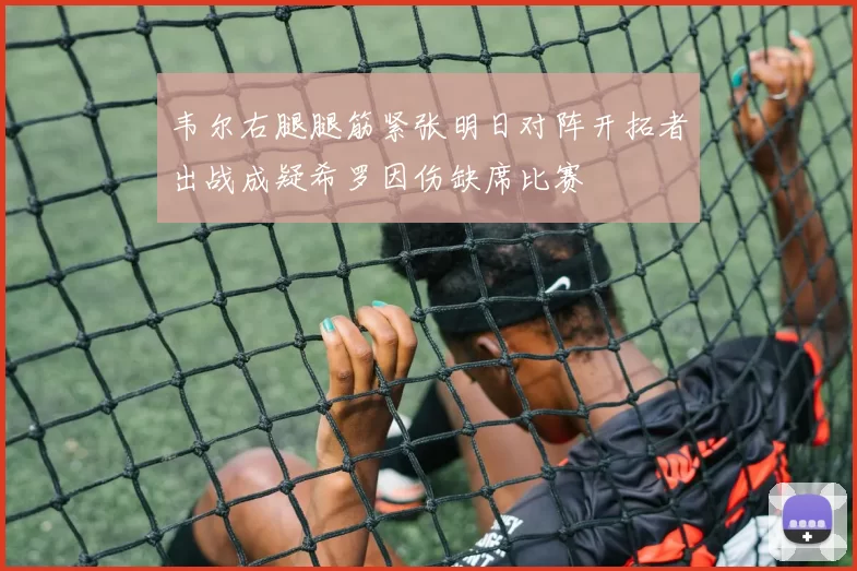 韦尔右腿腿筋紧张明日对阵开拓者出战成疑希罗因伤缺席比赛