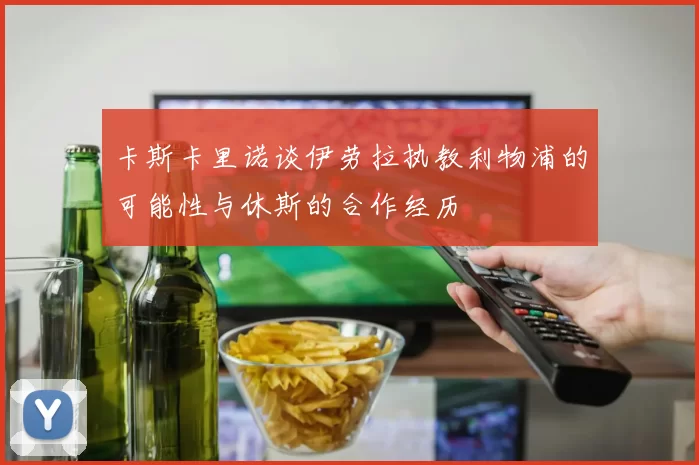 卡斯卡里诺谈伊劳拉执教利物浦的可能性与休斯的合作经历