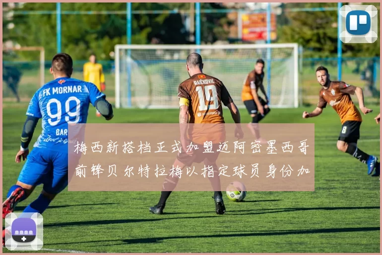 梅西新搭档正式加盟迈阿密墨西哥前锋贝尔特拉梅以指定球员身份加盟