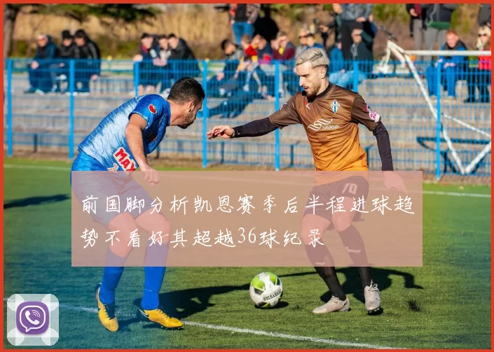 前国脚分析凯恩赛季后半程进球趋势不看好其超越36球纪录