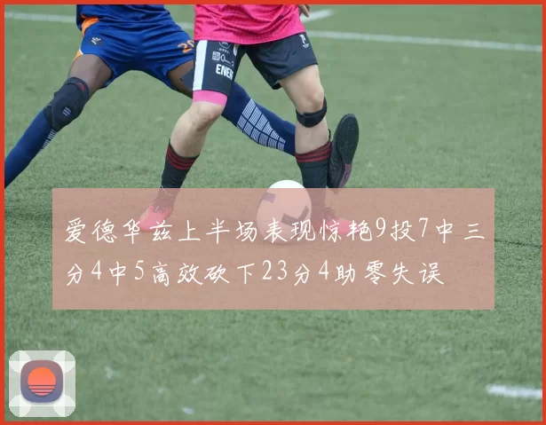 爱德华兹上半场表现惊艳9投7中三分4中5高效砍下23分4助零失误