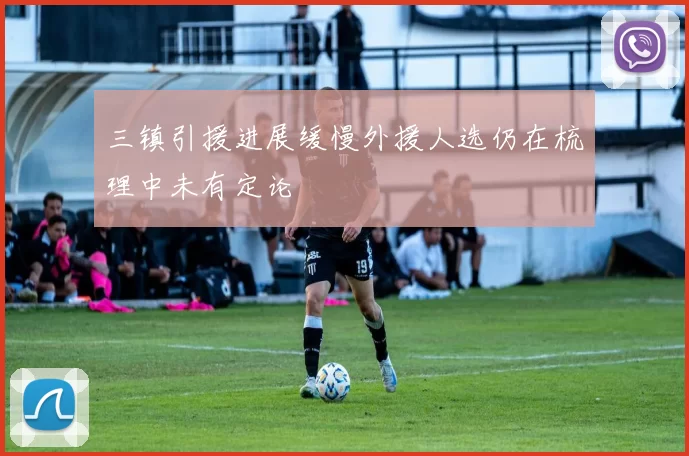 三镇引援进展缓慢外援人选仍在梳理中未有定论