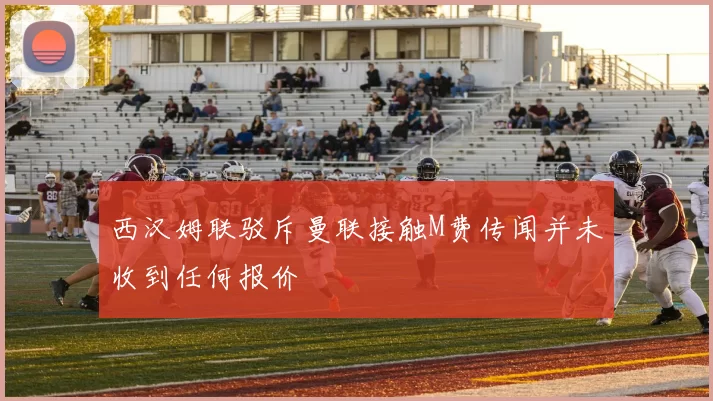 西汉姆联驳斥曼联接触M费传闻并未收到任何报价