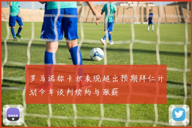 罗马诺称卡尔表现超出预期拜仁计划今年谈判续约与涨薪